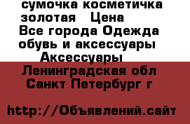 сумочка косметичка золотая › Цена ­ 300 - Все города Одежда, обувь и аксессуары » Аксессуары   . Ленинградская обл.,Санкт-Петербург г.